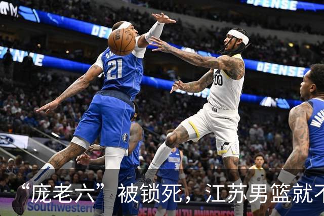 “庞老六”被锁死，江苏男篮就不会打球了：13分优势被翻盘，问题不止在庞峥麟