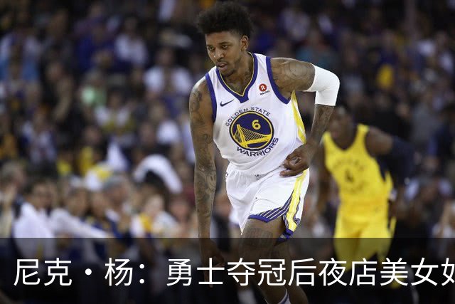 尼克·杨：勇士夺冠后夜店美女如云&太疯狂了 我连冠军照都没拍成